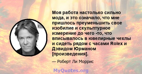 Моя работа настолько сильно мода, и это означало, что мне пришлось преуменьшить свое изобилие и скульптурное измерение до чего -то, что вписывалось в ювелирные чехлы и сидеть рядом с часами Rolex и Дэвидом Юрманом