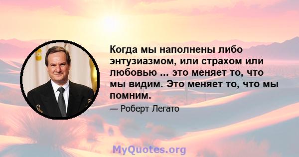 Когда мы наполнены либо энтузиазмом, или страхом или любовью ... это меняет то, что мы видим. Это меняет то, что мы помним.