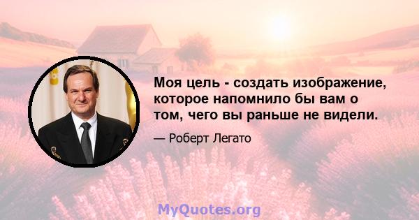 Моя цель - создать изображение, которое напомнило бы вам о том, чего вы раньше не видели.