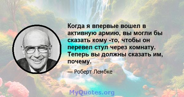 Когда я впервые вошел в активную армию, вы могли бы сказать кому -то, чтобы он перевел стул через комнату. Теперь вы должны сказать им, почему.