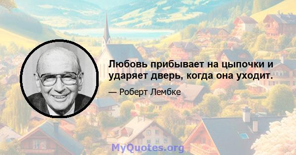 Любовь прибывает на цыпочки и ударяет дверь, когда она уходит.