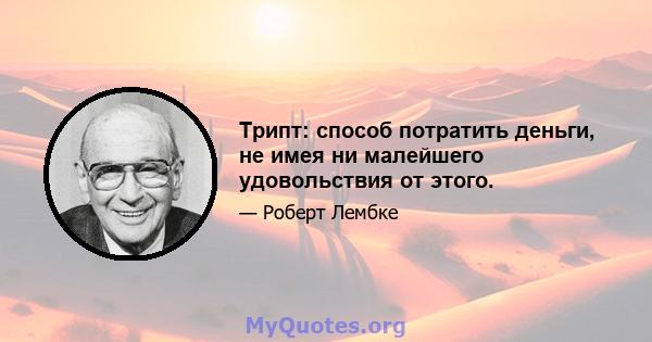 Трипт: способ потратить деньги, не имея ни малейшего удовольствия от этого.