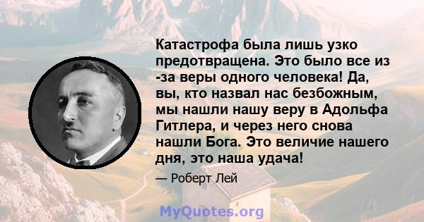 Катастрофа была лишь узко предотвращена. Это было все из -за веры одного человека! Да, вы, кто назвал нас безбожным, мы нашли нашу веру в Адольфа Гитлера, и через него снова нашли Бога. Это величие нашего дня, это наша