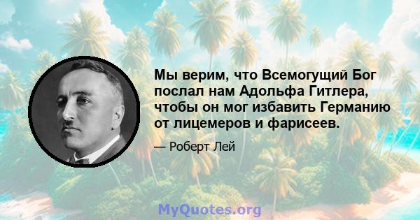 Мы верим, что Всемогущий Бог послал нам Адольфа Гитлера, чтобы он мог избавить Германию от лицемеров и фарисеев.