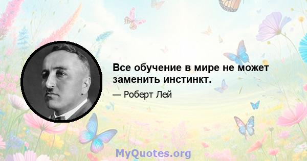 Все обучение в мире не может заменить инстинкт.