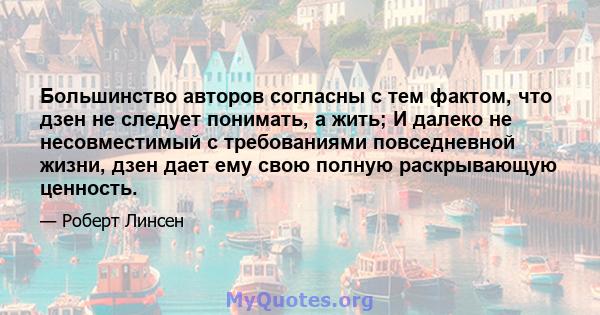 Большинство авторов согласны с тем фактом, что дзен не следует понимать, а жить; И далеко не несовместимый с требованиями повседневной жизни, дзен дает ему свою полную раскрывающую ценность.