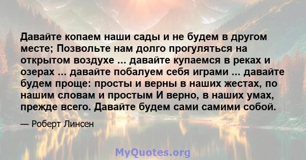 Давайте копаем наши сады и не будем в другом месте; Позвольте нам долго прогуляться на открытом воздухе ... давайте купаемся в реках и озерах ... давайте побалуем себя играми ... давайте будем проще: просты и верны в