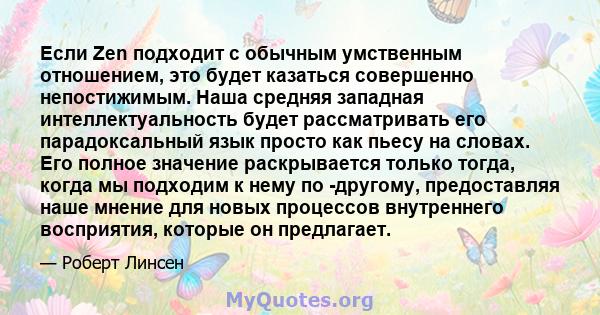 Если Zen подходит с обычным умственным отношением, это будет казаться совершенно непостижимым. Наша средняя западная интеллектуальность будет рассматривать его парадоксальный язык просто как пьесу на словах. Его полное