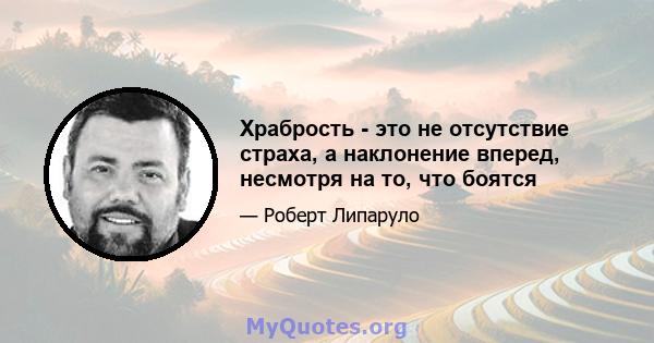 Храбрость - это не отсутствие страха, а наклонение вперед, несмотря на то, что боятся