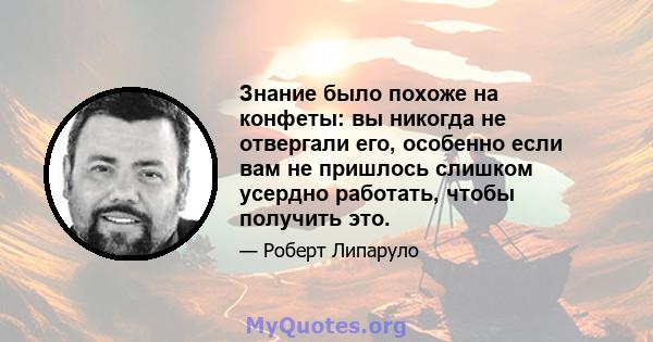 Знание было похоже на конфеты: вы никогда не отвергали его, особенно если вам не пришлось слишком усердно работать, чтобы получить это.