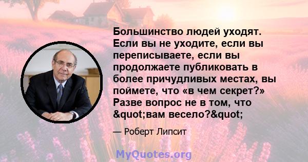 Большинство людей уходят. Если вы не уходите, если вы переписываете, если вы продолжаете публиковать в более причудливых местах, вы поймете, что «в чем секрет?» Разве вопрос не в том, что "вам весело?"