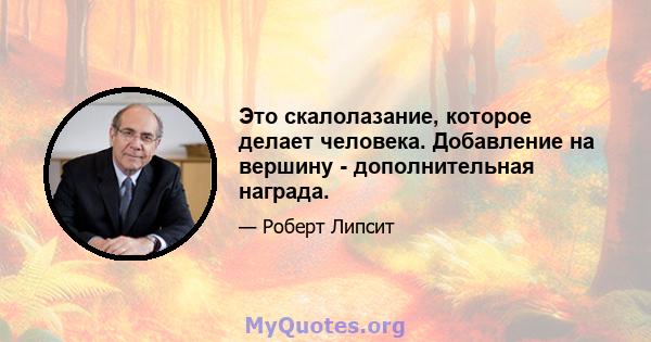 Это скалолазание, которое делает человека. Добавление на вершину - дополнительная награда.