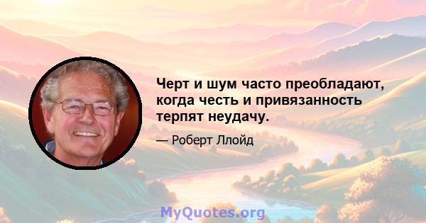 Черт и шум часто преобладают, когда честь и привязанность терпят неудачу.