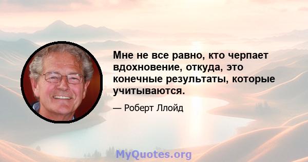 Мне не все равно, кто черпает вдохновение, откуда, это конечные результаты, которые учитываются.