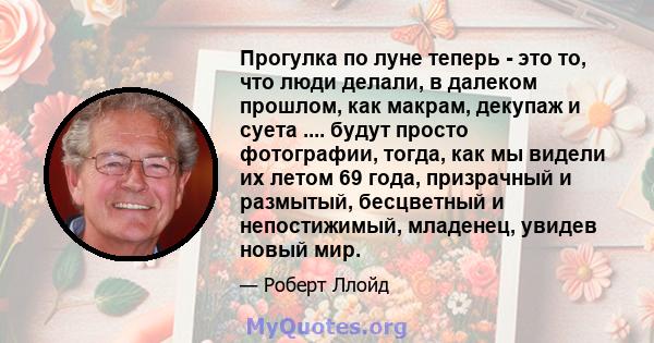 Прогулка по луне теперь - это то, что люди делали, в далеком прошлом, как макрам, декупаж и суета .... будут просто фотографии, тогда, как мы видели их летом 69 года, призрачный и размытый, бесцветный и непостижимый,