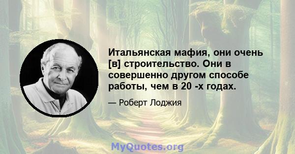 Итальянская мафия, они очень [в] строительство. Они в совершенно другом способе работы, чем в 20 -х годах.