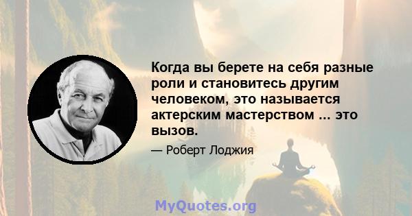 Когда вы берете на себя разные роли и становитесь другим человеком, это называется актерским мастерством ... это вызов.