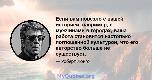 Если вам повезло с вашей историей, например, с мужчинами в городах, ваша работа становится настолько поглощенной культурой, что его авторство больше не существует.