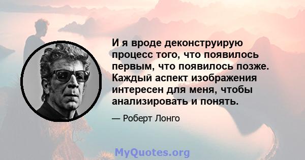 И я вроде деконструирую процесс того, что появилось первым, что появилось позже. Каждый аспект изображения интересен для меня, чтобы анализировать и понять.