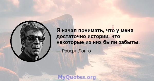 Я начал понимать, что у меня достаточно истории, что некоторые из них были забыты.