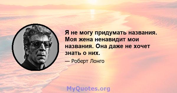 Я не могу придумать названия. Моя жена ненавидит мои названия. Она даже не хочет знать о них.