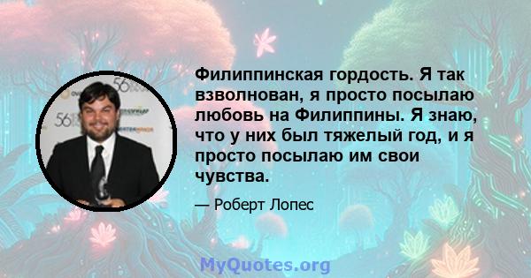 Филиппинская гордость. Я так взволнован, я просто посылаю любовь на Филиппины. Я знаю, что у них был тяжелый год, и я просто посылаю им свои чувства.