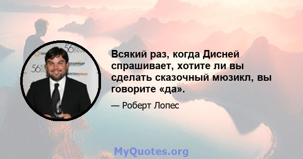 Всякий раз, когда Дисней спрашивает, хотите ли вы сделать сказочный мюзикл, вы говорите «да».