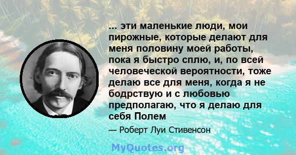 ... эти маленькие люди, мои пирожные, которые делают для меня половину моей работы, пока я быстро сплю, и, по всей человеческой вероятности, тоже делаю все для меня, когда я не бодрствую и с любовью предполагаю, что я