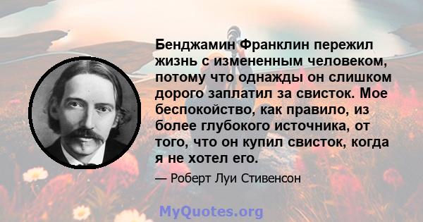 Бенджамин Франклин пережил жизнь с измененным человеком, потому что однажды он слишком дорого заплатил за свисток. Мое беспокойство, как правило, из более глубокого источника, от того, что он купил свисток, когда я не