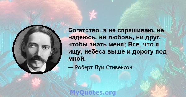 Богатство, я не спрашиваю, не надеюсь, ни любовь, ни друг, чтобы знать меня; Все, что я ищу, небеса выше и дорогу под мной.