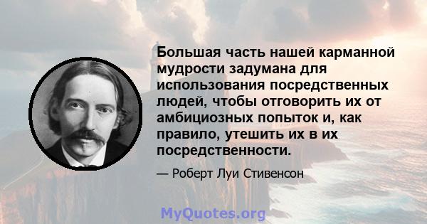 Большая часть нашей карманной мудрости задумана для использования посредственных людей, чтобы отговорить их от амбициозных попыток и, как правило, утешить их в их посредственности.