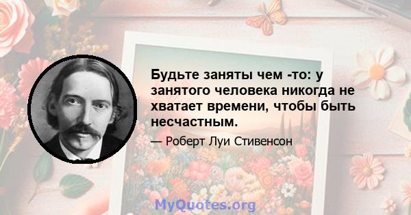 Будьте заняты чем -то: у занятого человека никогда не хватает времени, чтобы быть несчастным.