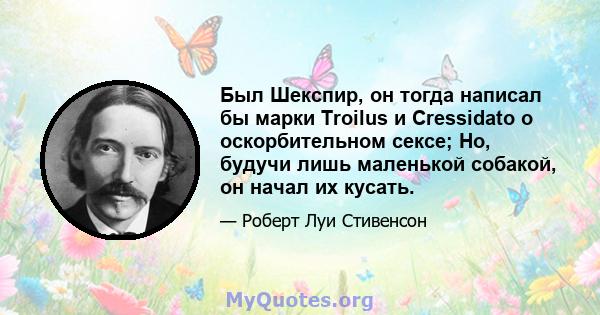 Был Шекспир, он тогда написал бы марки Troilus и Cressidato о оскорбительном сексе; Но, будучи лишь маленькой собакой, он начал их кусать.