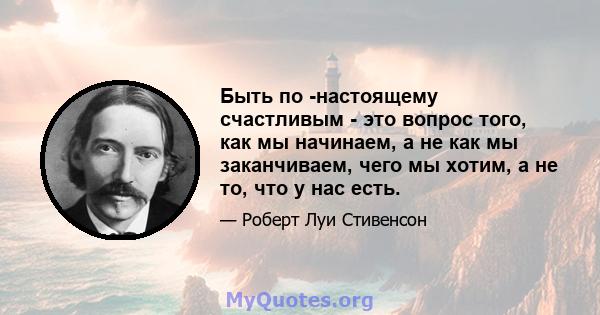 Быть по -настоящему счастливым - это вопрос того, как мы начинаем, а не как мы заканчиваем, чего мы хотим, а не то, что у нас есть.