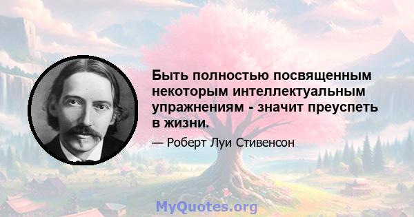 Быть полностью посвященным некоторым интеллектуальным упражнениям - значит преуспеть в жизни.