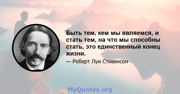 Быть тем, кем мы являемся, и стать тем, на что мы способны стать, это единственный конец жизни.