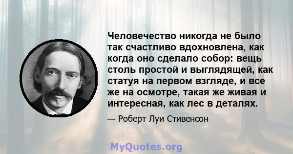 Человечество никогда не было так счастливо вдохновлена, как когда оно сделало собор: вещь столь простой и выглядящей, как статуя на первом взгляде, и все же на осмотре, такая же живая и интересная, как лес в деталях.