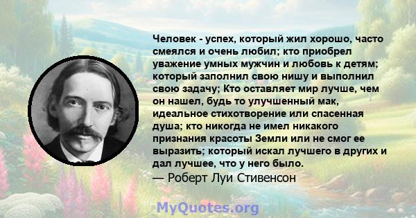 Человек - успех, который жил хорошо, часто смеялся и очень любил; кто приобрел уважение умных мужчин и любовь к детям; который заполнил свою нишу и выполнил свою задачу; Кто оставляет мир лучше, чем он нашел, будь то