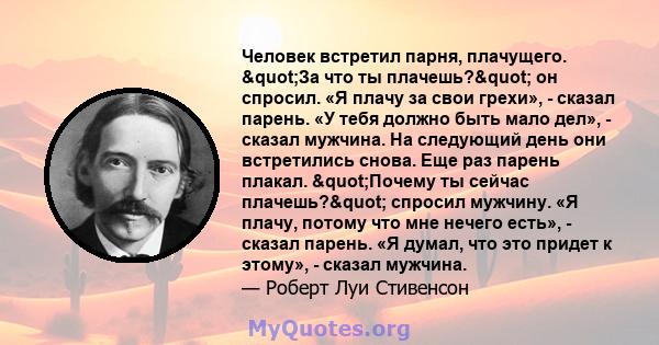 Человек встретил парня, плачущего. "За что ты плачешь?" он спросил. «Я плачу за свои грехи», - сказал парень. «У тебя должно быть мало дел», - сказал мужчина. На следующий день они встретились снова. Еще раз