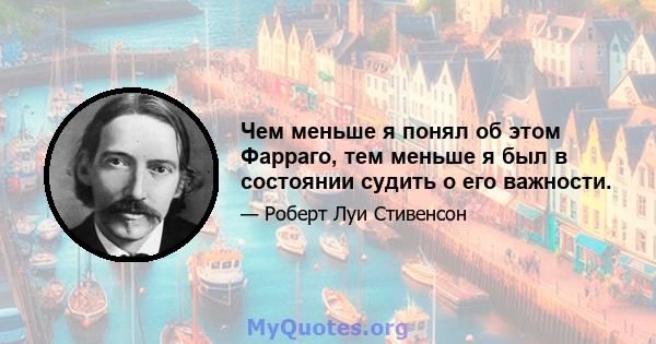 Чем меньше я понял об этом Фарраго, тем меньше я был в состоянии судить о его важности.