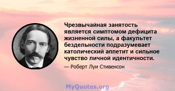 Чрезвычайная занятость является симптомом дефицита жизненной силы, а факультет бездельности подразумевает католический аппетит и сильное чувство личной идентичности.