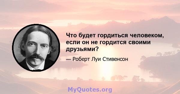 Что будет гордиться человеком, если он не гордится своими друзьями?