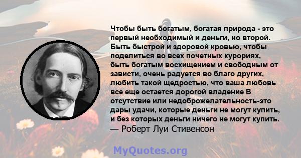 Чтобы быть богатым, богатая природа - это первый необходимый и деньги, но второй. Быть быстрой и здоровой кровью, чтобы поделиться во всех почетных курориях, быть богатым восхищением и свободным от зависти, очень