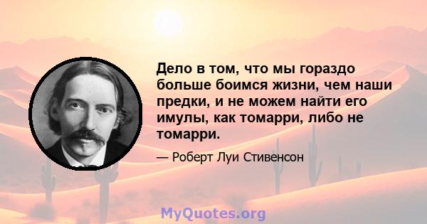 Дело в том, что мы гораздо больше боимся жизни, чем наши предки, и не можем найти его имулы, как томарри, либо не томарри.