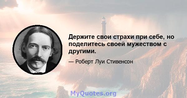 Держите свои страхи при себе, но поделитесь своей мужеством с другими.