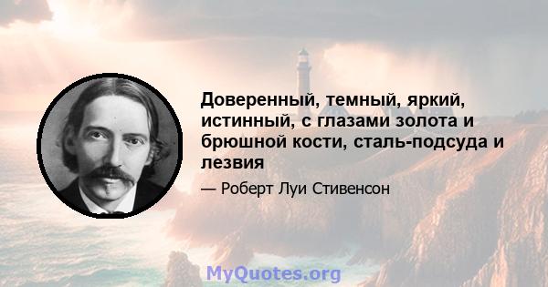 Доверенный, темный, яркий, истинный, с глазами золота и брюшной кости, сталь-подсуда и лезвия