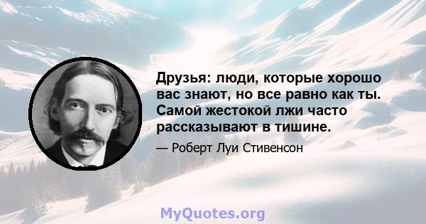 Друзья: люди, которые хорошо вас знают, но все равно как ты. Самой жестокой лжи часто рассказывают в тишине.