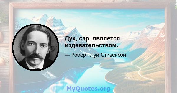 Дух, сэр, является издевательством.