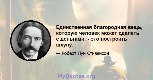 Единственная благородная вещь, которую человек может сделать с деньгами, - это построить шхуну.