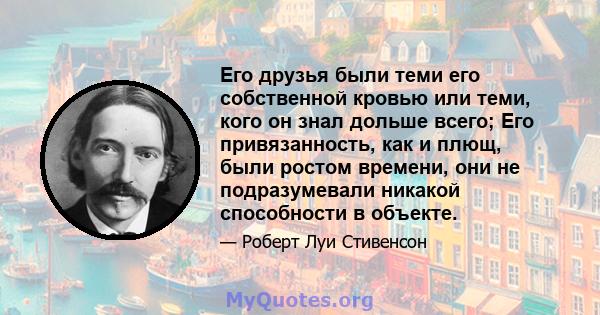 Его друзья были теми его собственной кровью или теми, кого он знал дольше всего; Его привязанность, как и плющ, были ростом времени, они не подразумевали никакой способности в объекте.